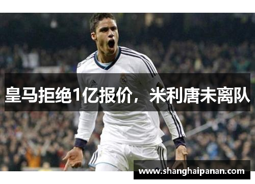 皇马拒绝1亿报价，米利唐未离队